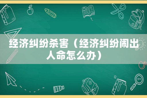經(jīng)濟糾紛殺害（經(jīng)濟糾紛鬧出人命怎么辦）