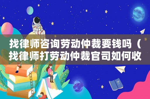 找律師咨詢勞動(dòng)仲裁要錢嗎（找律師打勞動(dòng)仲裁官司如何收費(fèi)）