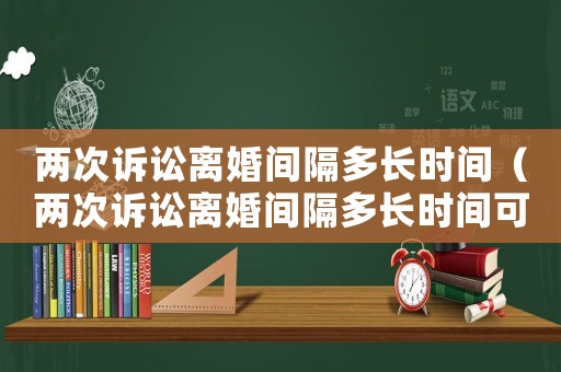 兩次訴訟離婚間隔多長(zhǎng)時(shí)間（兩次訴訟離婚間隔多長(zhǎng)時(shí)間可以起訴）