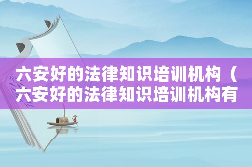 六安好的法律知識(shí)培訓(xùn)機(jī)構(gòu)（六安好的法律知識(shí)培訓(xùn)機(jī)構(gòu)有哪些）