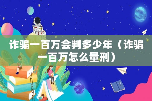 詐騙一百萬(wàn)會(huì)判多少年（詐騙一百萬(wàn)怎么量刑）