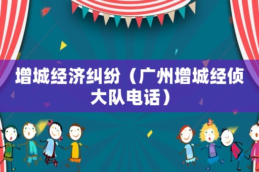 增城經(jīng)濟糾紛（廣州增城經(jīng)偵大隊電話）