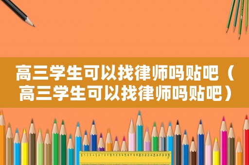 高三學(xué)生可以找律師嗎貼吧（高三學(xué)生可以找律師嗎貼吧）