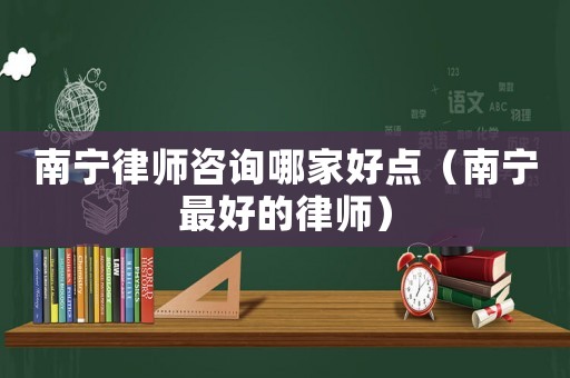 南寧律師咨詢哪家好點(diǎn)（南寧最好的律師）
