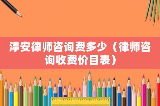 淳安律師咨詢費多少（律師咨詢收費價目表）