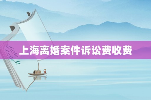 上海離婚案件訴訟費(fèi)收費(fèi)