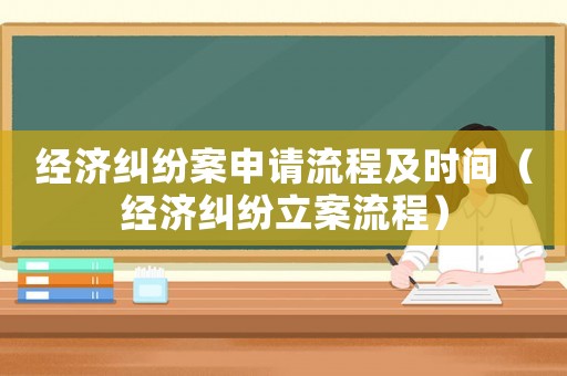 經(jīng)濟(jì)糾紛案申請(qǐng)流程及時(shí)間（經(jīng)濟(jì)糾紛立案流程）