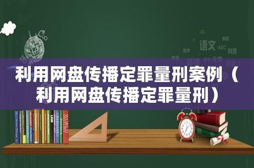 利用網(wǎng)盤傳播定罪量刑案例（利用網(wǎng)盤傳播定罪量刑）
