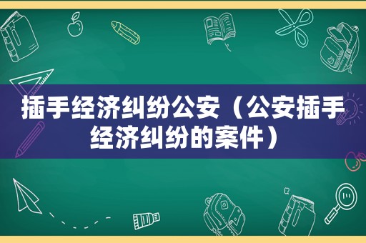 插手經(jīng)濟(jì)糾紛公安（公安插手經(jīng)濟(jì)糾紛的案件）