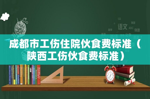 成都市工傷住院伙食費(fèi)標(biāo)準(zhǔn)（陜西工傷伙食費(fèi)標(biāo)準(zhǔn)）