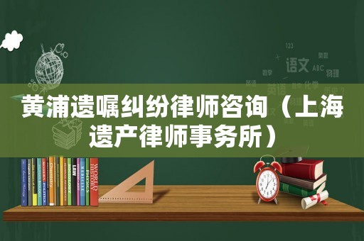 黃浦遺囑糾紛律師咨詢（上海遺產(chǎn)律師事務(wù)所）