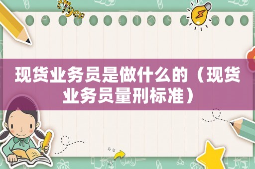 現(xiàn)貨業(yè)務(wù)員是做什么的（現(xiàn)貨業(yè)務(wù)員量刑標(biāo)準(zhǔn)）