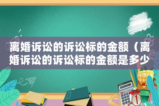 離婚訴訟的訴訟標(biāo)的金額（離婚訴訟的訴訟標(biāo)的金額是多少）