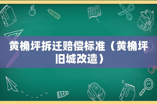 黃桷坪拆遷賠償標(biāo)準(zhǔn)（黃桷坪舊城改造）
