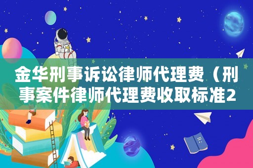 金華刑事訴訟律師代理費(fèi)（刑事案件律師代理費(fèi)收取標(biāo)準(zhǔn)2020年）