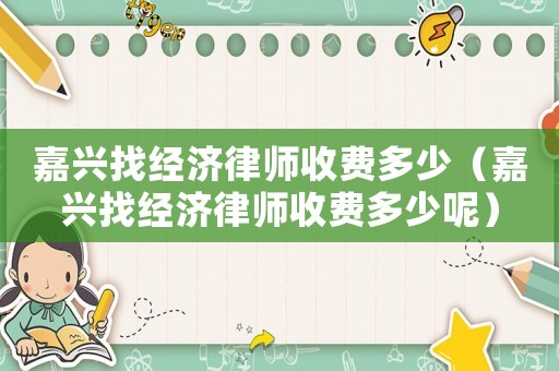 嘉興找經(jīng)濟律師收費多少（嘉興找經(jīng)濟律師收費多少呢）