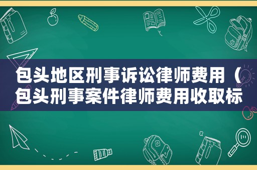 包頭地區(qū)刑事訴訟律師費用（包頭刑事案件律師費用收取標準）