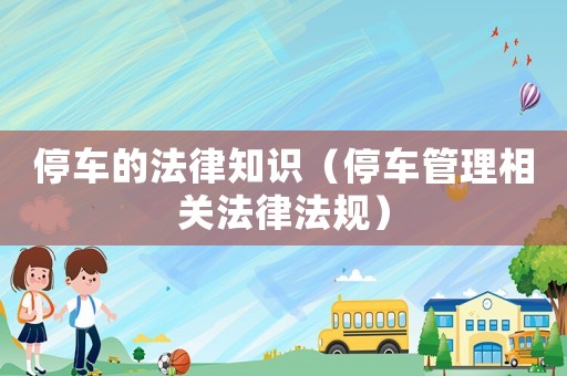 停車(chē)的法律知識(shí)（停車(chē)管理相關(guān)法律法規(guī)）
