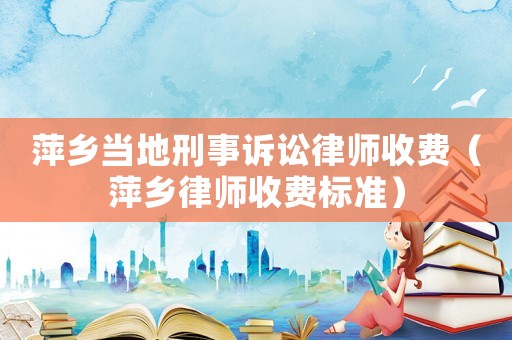 萍鄉(xiāng)當?shù)匦淌略V訟律師收費（萍鄉(xiāng)律師收費標準）