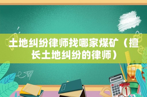 土地糾紛律師找哪家煤礦（擅長(zhǎng)土地糾紛的律師）