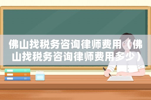 佛山找稅務(wù)咨詢律師費(fèi)用（佛山找稅務(wù)咨詢律師費(fèi)用多少）