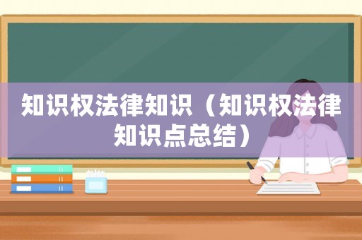 知識(shí)權(quán)法律知識(shí)（知識(shí)權(quán)法律知識(shí)點(diǎn)總結(jié)）