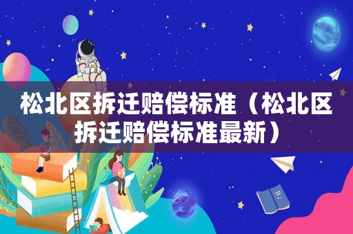 松北區(qū)拆遷賠償標(biāo)準(zhǔn)（松北區(qū)拆遷賠償標(biāo)準(zhǔn)最新）