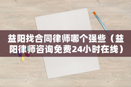 益陽(yáng)找合同律師哪個(gè)強(qiáng)些（益陽(yáng)律師咨詢免費(fèi)24小時(shí)在線）