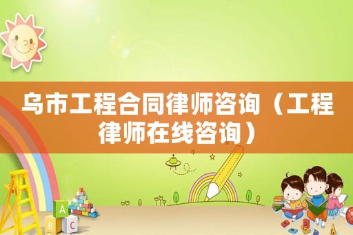 烏市工程合同律師咨詢（工程律師在線咨詢）