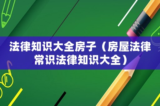 法律知識(shí)大全房子（房屋法律常識(shí)法律知識(shí)大全）