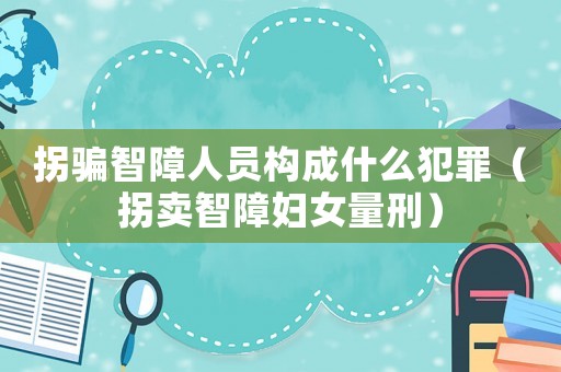 拐騙智障人員構(gòu)成什么犯罪（拐賣智障婦女量刑）