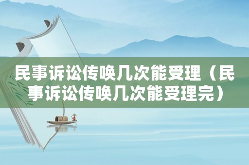 民事訴訟傳喚幾次能受理（民事訴訟傳喚幾次能受理完）