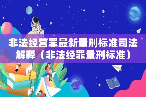非法經(jīng)營罪最新量刑標(biāo)準(zhǔn)司法解釋（非法經(jīng)罪量刑標(biāo)準(zhǔn)）