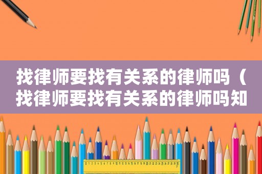 找律師要找有關(guān)系的律師嗎（找律師要找有關(guān)系的律師嗎知乎）