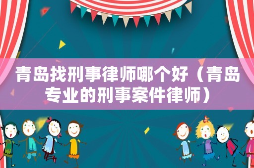 青島找刑事律師哪個(gè)好（青島專業(yè)的刑事案件律師）