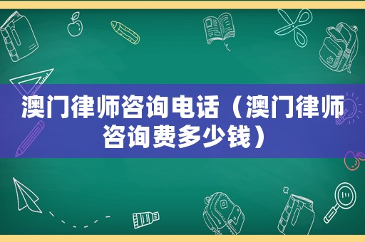 澳門律師咨詢電話（澳門律師咨詢費(fèi)多少錢）