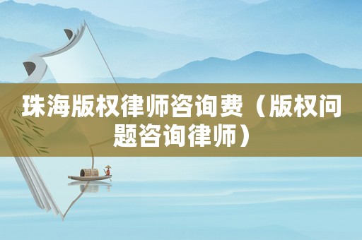珠海版權(quán)律師咨詢費(fèi)（版權(quán)問題咨詢律師）