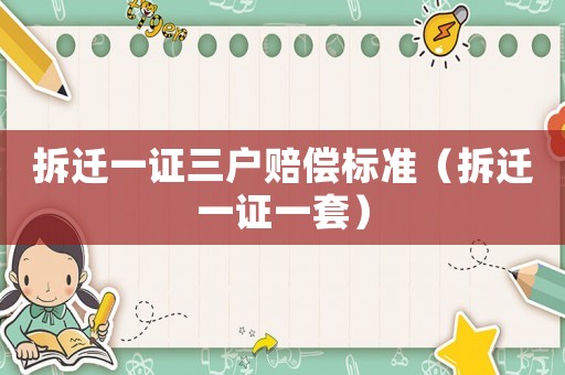 拆遷一證三戶賠償標準（拆遷一證一套）