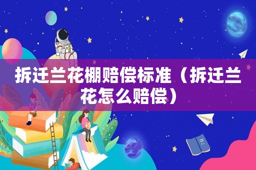 拆遷蘭花棚賠償標準（拆遷蘭花怎么賠償）