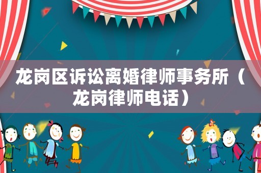 龍崗區(qū)訴訟離婚律師事務(wù)所（龍崗律師電話）