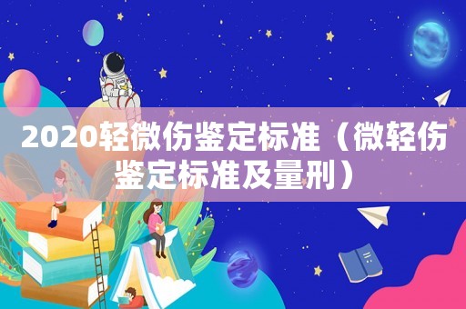 2020輕微傷鑒定標(biāo)準(zhǔn)（微輕傷鑒定標(biāo)準(zhǔn)及量刑）