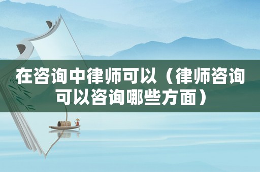 在咨詢中律師可以（律師咨詢可以咨詢哪些方面）