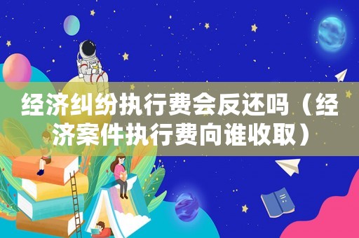 經(jīng)濟(jì)糾紛執(zhí)行費(fèi)會(huì)反還嗎（經(jīng)濟(jì)案件執(zhí)行費(fèi)向誰收取）