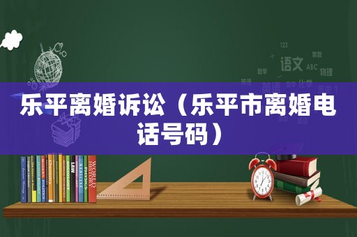 樂(lè)平離婚訴訟（樂(lè)平市離婚電話號(hào)碼）