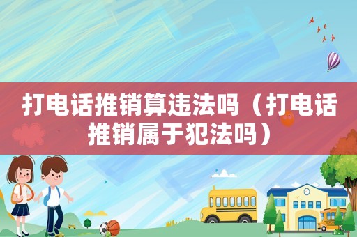 打電話推銷算違法嗎（打電話推銷屬于犯法嗎）