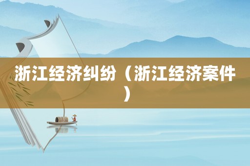 浙江經(jīng)濟糾紛（浙江經(jīng)濟案件）