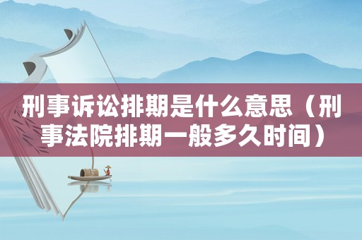 刑事訴訟排期是什么意思（刑事法院排期一般多久時間）