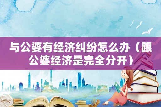 與公婆有經(jīng)濟(jì)糾紛怎么辦（跟公婆經(jīng)濟(jì)是完全分開）