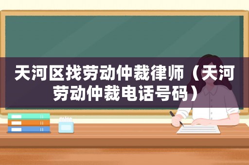 天河區(qū)找勞動仲裁律師（天河勞動仲裁電話號碼）