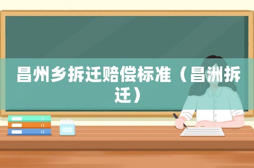 昌州鄉(xiāng)拆遷賠償標(biāo)準(zhǔn)（昌洲拆遷）